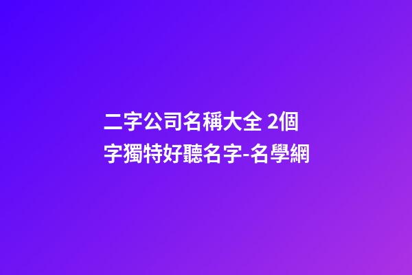 二字公司名稱大全 2個字獨特好聽名字-名學網-第1張-公司起名-玄機派